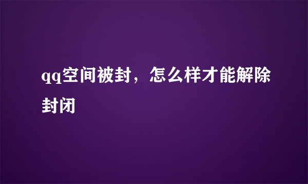 qq空间被封，怎么样才能解除封闭