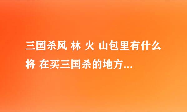 三国杀风 林 火 山包里有什么将 在买三国杀的地方能卖到吗？