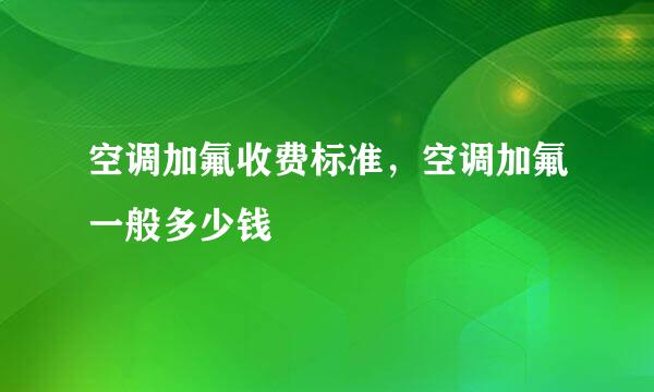 空调加氟收费标准，空调加氟一般多少钱