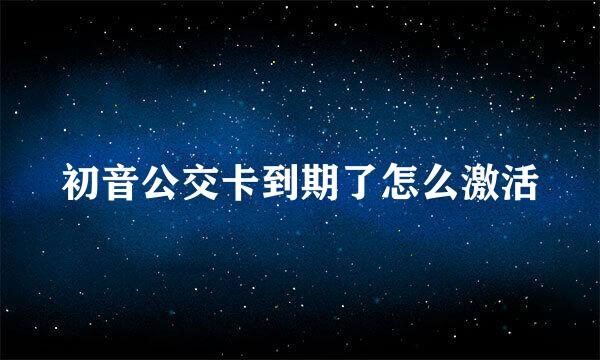 初音公交卡到期了怎么激活