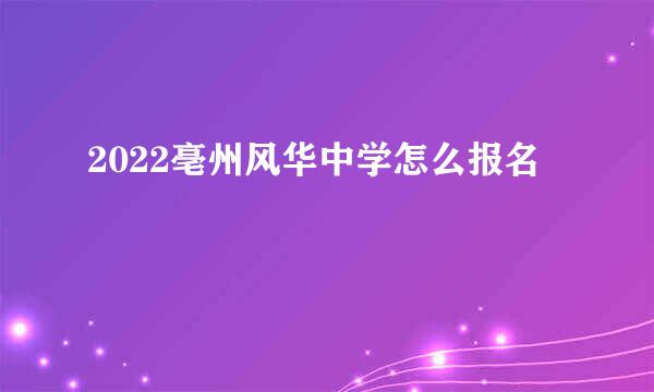 2022亳州风华中学怎么报名