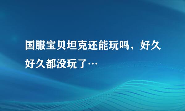 国服宝贝坦克还能玩吗，好久好久都没玩了…