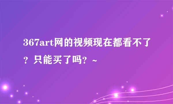 367art网的视频现在都看不了？只能买了吗？~