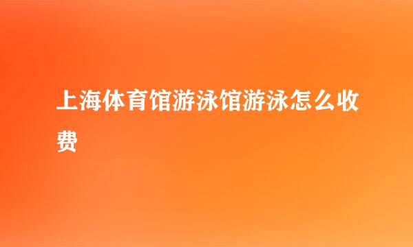 上海体育馆游泳馆游泳怎么收费