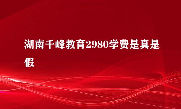 湖南千峰教育2980学费是真是假