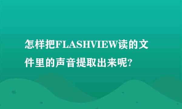 怎样把FLASHVIEW读的文件里的声音提取出来呢?