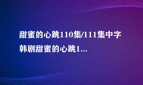 甜蜜的心跳110集/111集中字 韩剧甜蜜的心跳112集中文字幕 甜蜜的心跳第113集剧情介绍