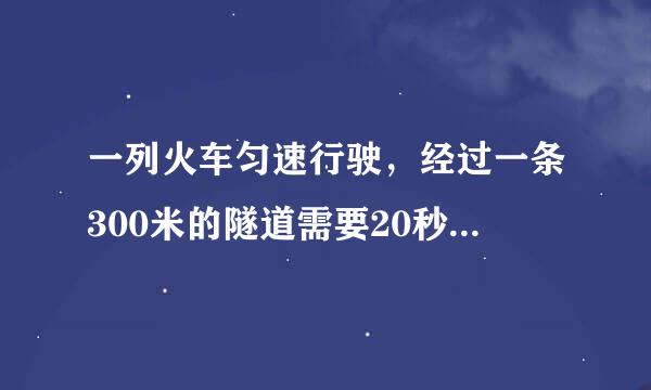 一列火车匀速行驶，经过一条300米的隧道需要20秒的时间。