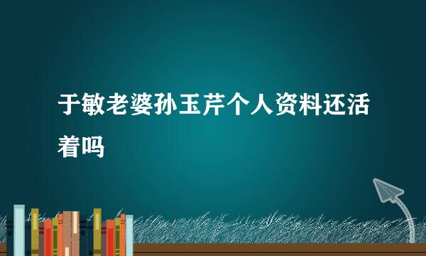 于敏老婆孙玉芹个人资料还活着吗