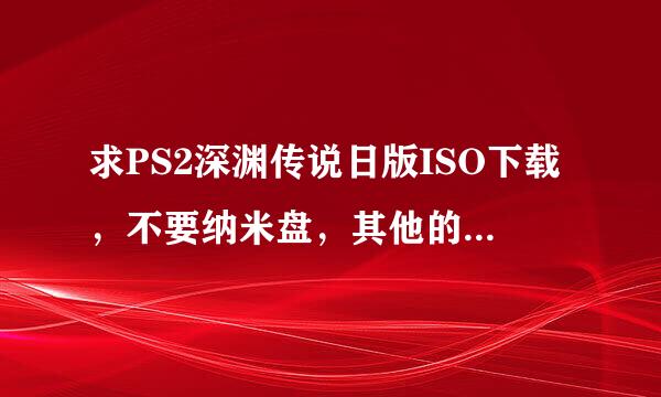 求PS2深渊传说日版ISO下载，不要纳米盘，其他的都可以。下载后绝对加分！！拜托了！！！