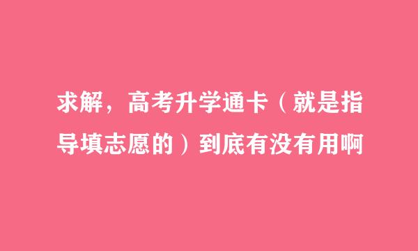 求解，高考升学通卡（就是指导填志愿的）到底有没有用啊