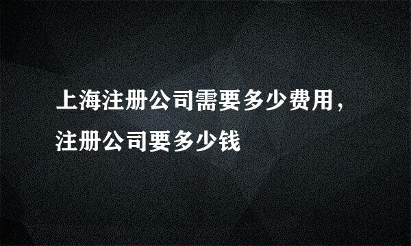 上海注册公司需要多少费用，注册公司要多少钱