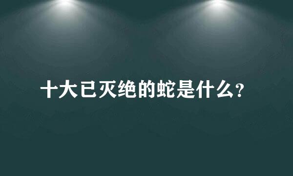 十大已灭绝的蛇是什么？