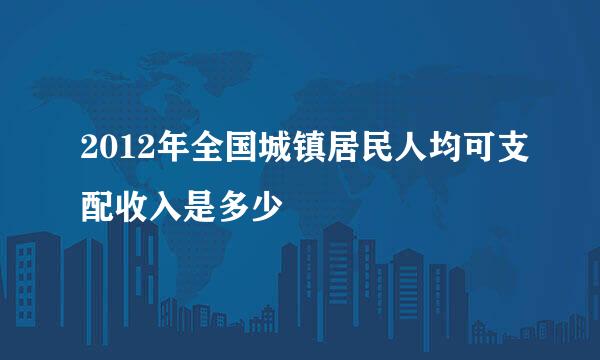 2012年全国城镇居民人均可支配收入是多少