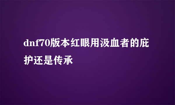 dnf70版本红眼用汲血者的庇护还是传承