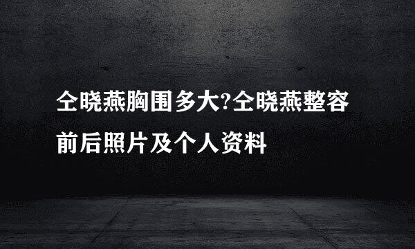 仝晓燕胸围多大?仝晓燕整容前后照片及个人资料