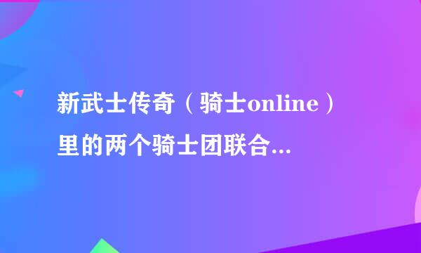 新武士传奇（骑士online） 里的两个骑士团联合要怎样操作？需要什么条件？