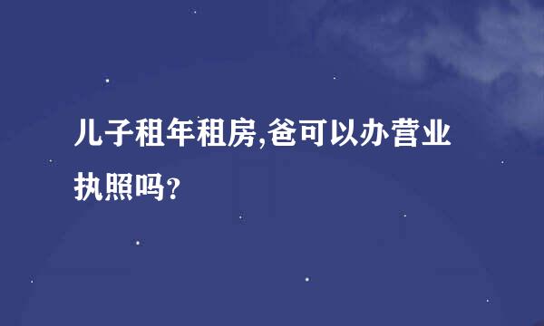 儿子租年租房,爸可以办营业执照吗？