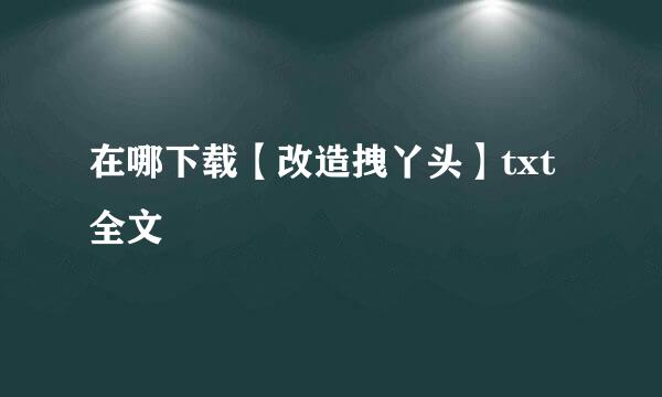 在哪下载【改造拽丫头】txt全文