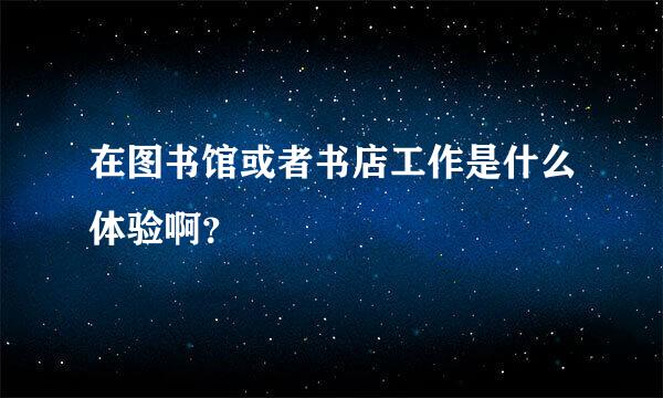 在图书馆或者书店工作是什么体验啊？