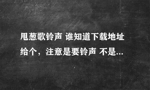 甩葱歌铃声 谁知道下载地址给个，注意是要铃声 不是要歌，麻烦是最好听的那一段，谢谢