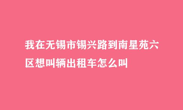 我在无锡市锡兴路到南星苑六区想叫辆出租车怎么叫