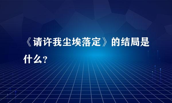 《请许我尘埃落定》的结局是什么？