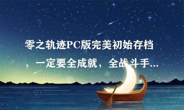 零之轨迹PC版完美初始存档，一定要全成就，全战斗手册，无不良记录！其他的都无所谓...好的加分！