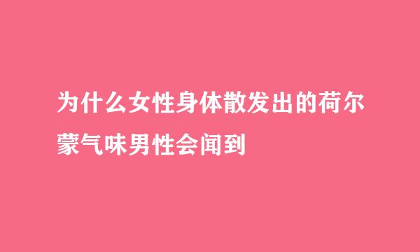 为什么女性身体散发出的荷尔蒙气味男性会闻到