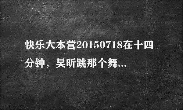 快乐大本营20150718在十四分钟，吴昕跳那个舞蹈动作的音乐、、