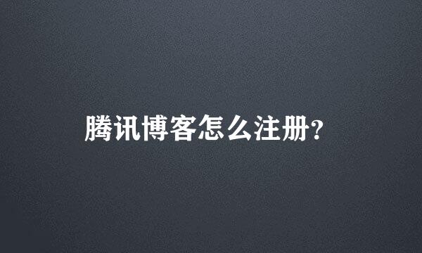 腾讯博客怎么注册？