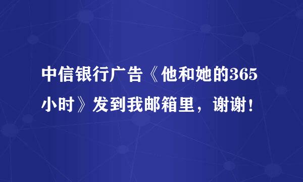 中信银行广告《他和她的365小时》发到我邮箱里，谢谢！