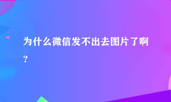 为什么微信发不出去图片了啊？