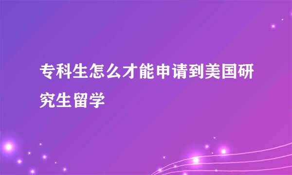 专科生怎么才能申请到美国研究生留学