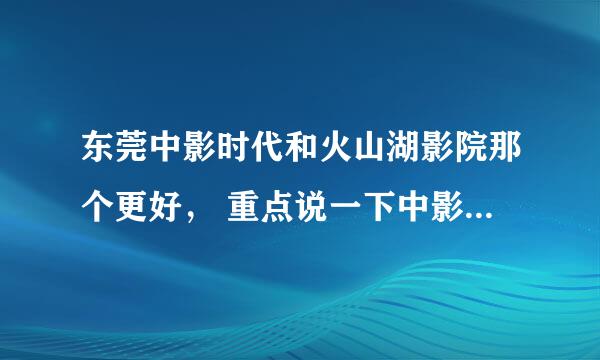 东莞中影时代和火山湖影院那个更好， 重点说一下中影时代如何，谢谢