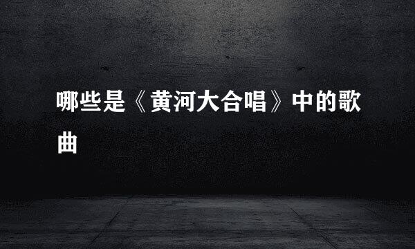 哪些是《黄河大合唱》中的歌曲