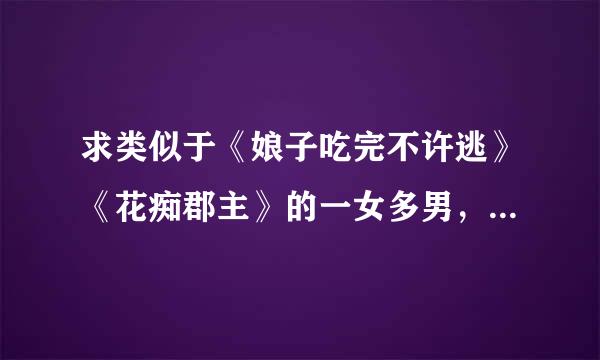 求类似于《娘子吃完不许逃》《花痴郡主》的一女多男，女强，架空小说