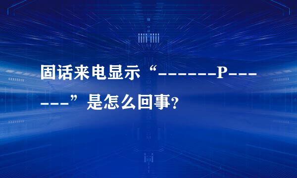 固话来电显示“------P------”是怎么回事？