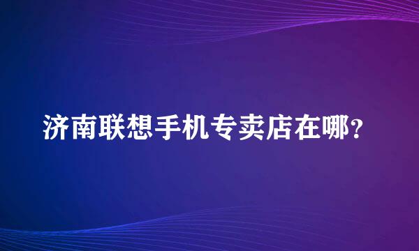 济南联想手机专卖店在哪？