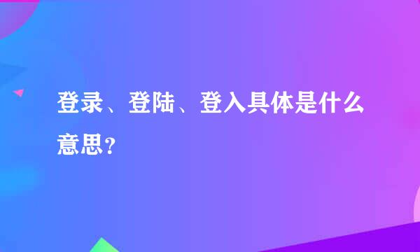 登录、登陆、登入具体是什么意思？