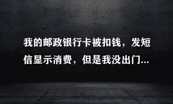 我的邮政银行卡被扣钱，发短信显示消费，但是我没出门啊？怎么查？