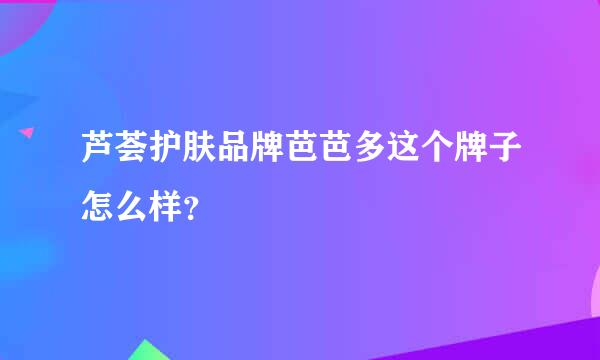 芦荟护肤品牌芭芭多这个牌子怎么样？