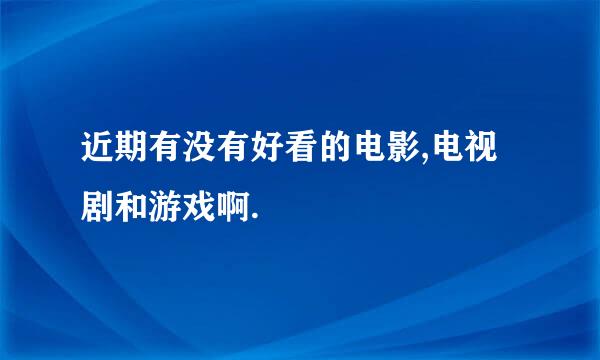 近期有没有好看的电影,电视剧和游戏啊.