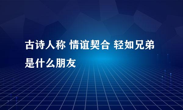 古诗人称 情谊契合 轻如兄弟 是什么朋友