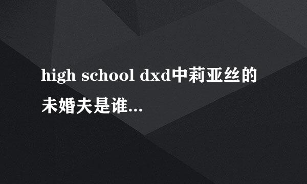 high school dxd中莉亚丝的未婚夫是谁，第7集后发生了什么？