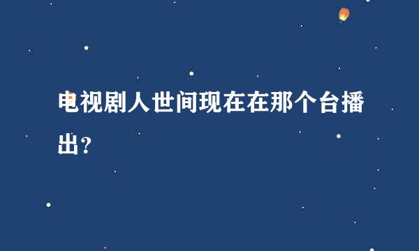 电视剧人世间现在在那个台播出？