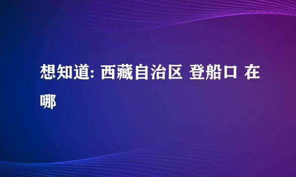 想知道: 西藏自治区 登船口 在哪