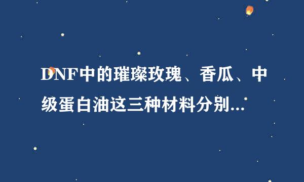 DNF中的璀璨玫瑰、香瓜、中级蛋白油这三种材料分别是那个NPC给的？