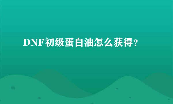 DNF初级蛋白油怎么获得？