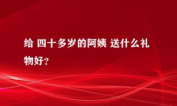 给 四十多岁的阿姨 送什么礼物好？